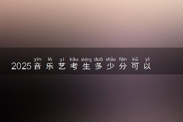 2025音乐艺考生多少分可以报新余学院