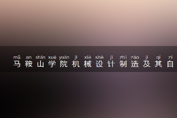 马鞍山学院机械设计制造及其自动化专业怎么样 录取分数线多少