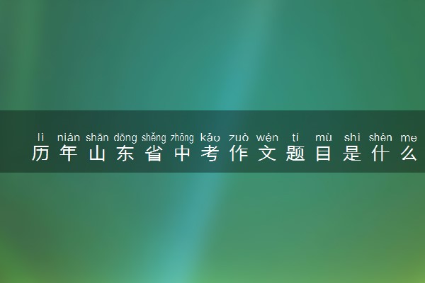 历年山东省中考作文题目是什么