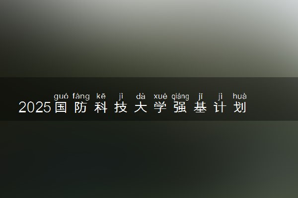 2025国防科技大学强基计划报名时间及入口 在哪报名