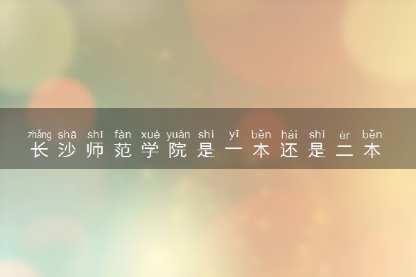 长沙师范学院是一本还是二本 算好大学吗