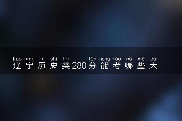 辽宁历史类280分能考哪些大学 2025考生稳上的大学名单