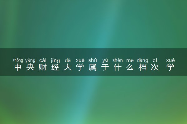 中央财经大学属于什么档次 学校好不好
