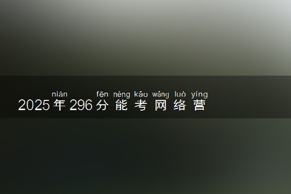 2025年296分能考网络营销与直播电商专业吗 296分网络营销与直播电商专业大学推荐