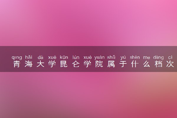 青海大学昆仑学院属于什么档次 学校好不好