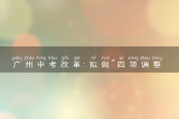 广州中考改革：拟做“四项调整”