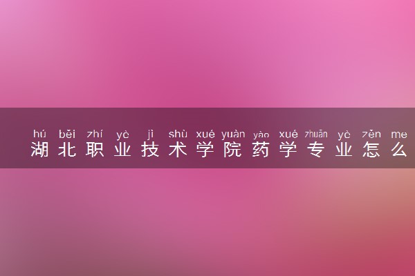 湖北职业技术学院药学专业怎么样 录取分数线多少