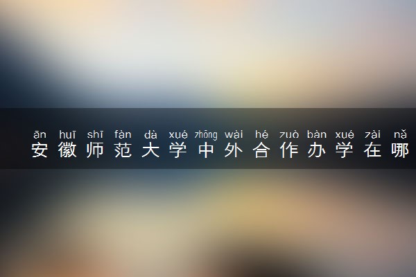 安徽师范大学中外合作办学在哪个校区 在什么地方