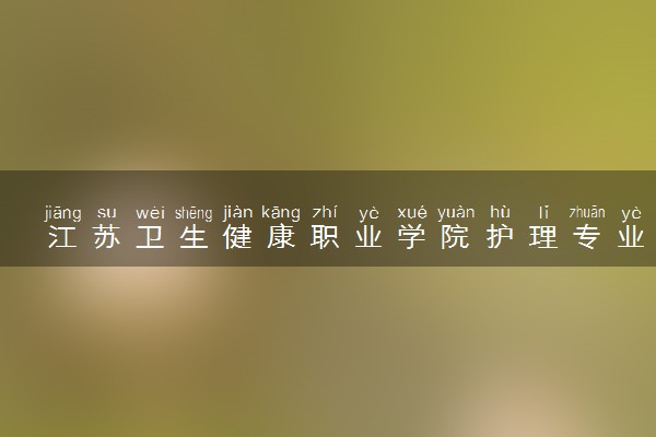 江苏卫生健康职业学院护理专业怎么样 录取分数线多少