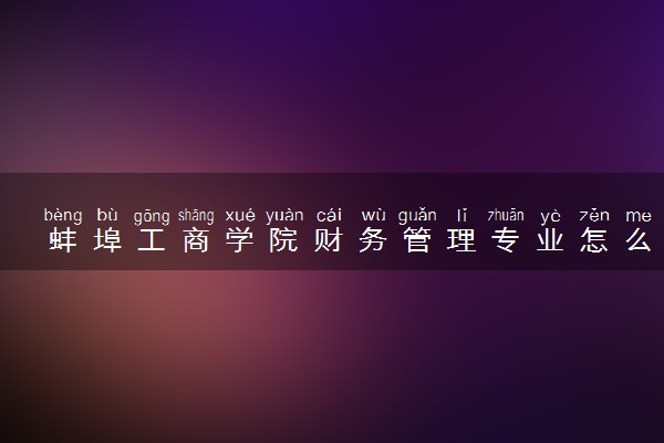 蚌埠工商学院财务管理专业怎么样 录取分数线多少