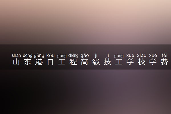 山东港口工程高级技工学校学费多少钱及各专业收费标准
