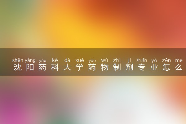 沈阳药科大学药物制剂专业怎么样 录取分数线多少