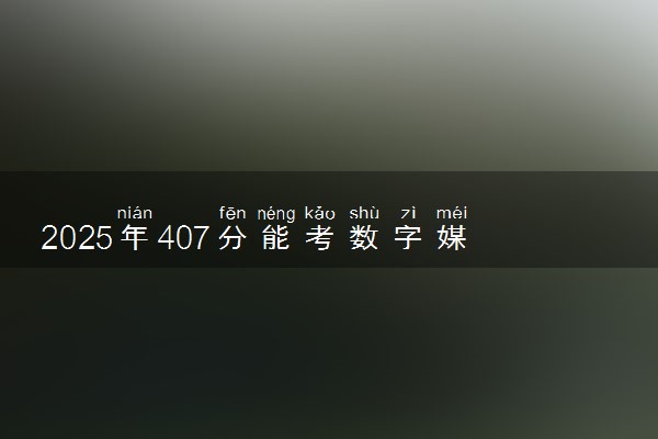 2025年407分能考数字媒体艺术设计专业吗 407分数字媒体艺术设计专业大学推荐
