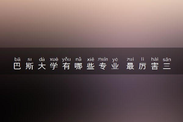 巴斯大学有哪些专业 最厉害三个专业是什么