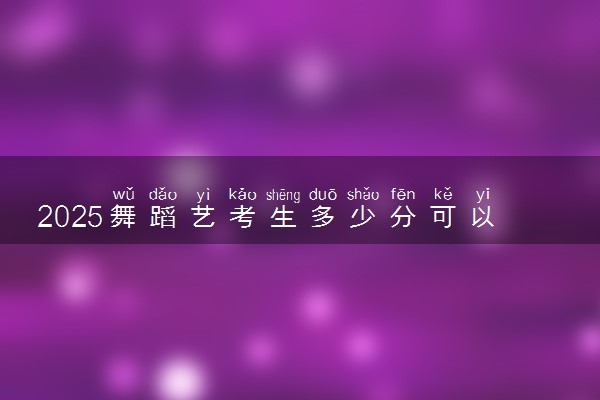 2025舞蹈艺考生多少分可以报长春理工大学