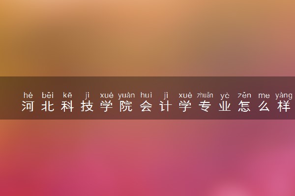 河北科技学院会计学专业怎么样 录取分数线多少