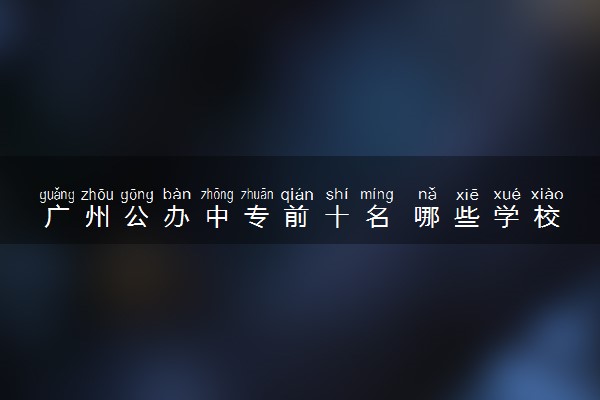 广州公办中专前十名 哪些学校比较好