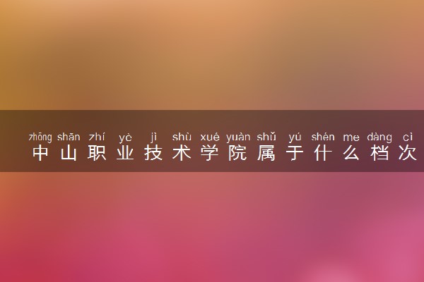 中山职业技术学院属于什么档次 学校好不好