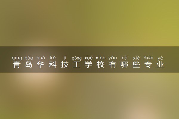 青岛华科技工学校有哪些专业 哪个专业好
