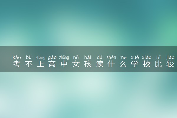 考不上高中女孩读什么学校比较好 成绩差的初中生上什么学校好