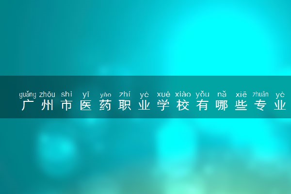 广州市医药职业学校有哪些专业 哪个专业好