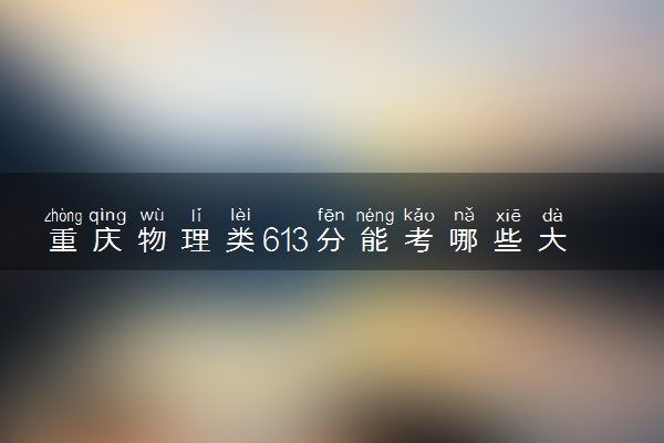 重庆物理类613分能考哪些大学 2025考生稳上的大学名单