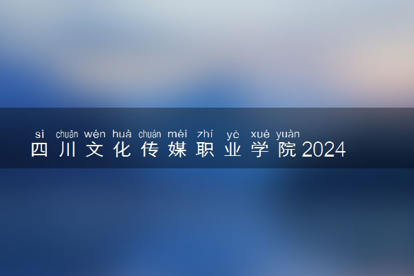 四川文化传媒职业学院2024各省录取分数线及最低位次是多少