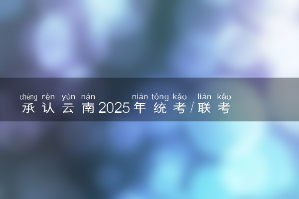 承认云南2025年统考/联考成绩院校名单汇总 有哪些专业