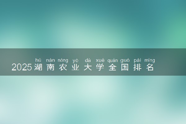 2025湖南农业大学全国排名多少位 国内第几名