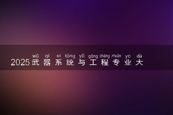 2025武器系统与工程专业大学排名及录取分数线