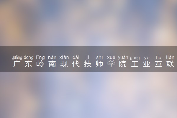 广东岭南现代技师学院工业互联网与大数据应用怎么样