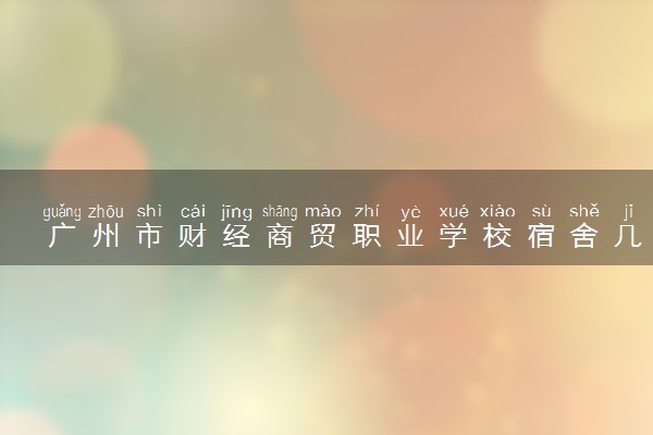 广州市财经商贸职业学校宿舍几人间 宿舍环境怎么样