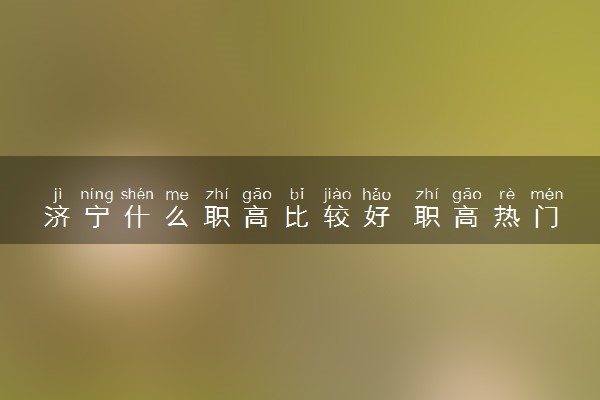 济宁什么职高比较好 职高热门专业有哪些