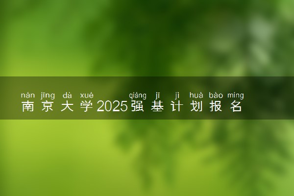 南京大学2025强基计划报名时间什么时候 多少分入围