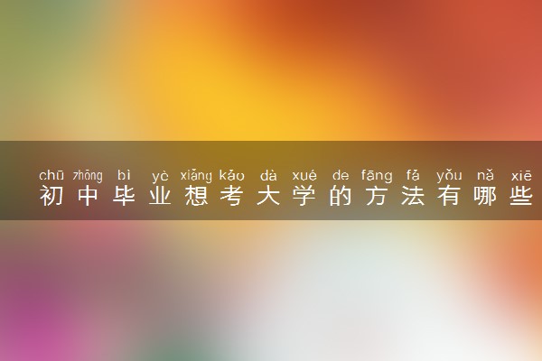 初中毕业想考大学的方法有哪些 初中毕业直接报读大学学校推荐
