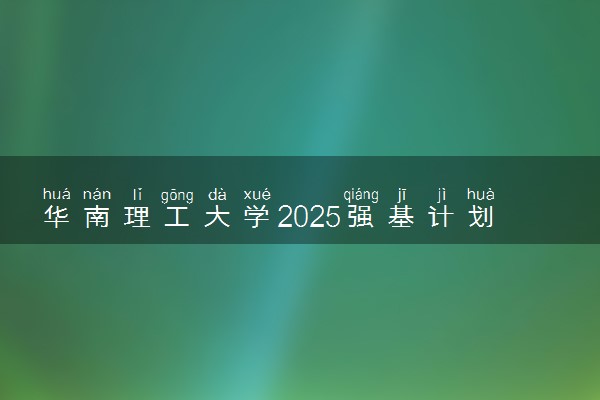 华南理工大学2025强基计划报名时间什么时候 多少分入围