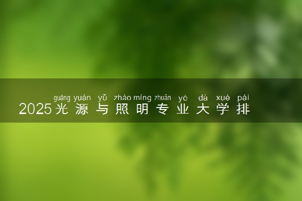 2025光源与照明专业大学排名及录取分数线