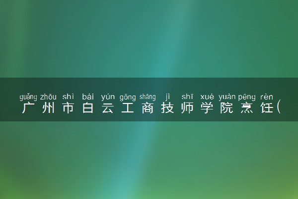 广州市白云工商技师学院烹饪(西式烹调)五年制高级技工+成人大专