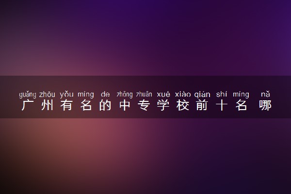 广州有名的中专学校前十名 哪些学校比较好