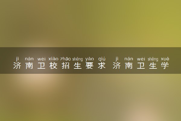 济南卫校招生要求 济南卫生学校口碑怎么样