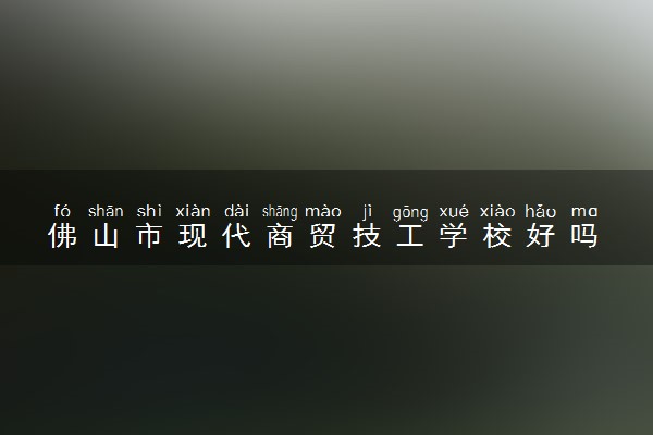 佛山市现代商贸技工学校好吗