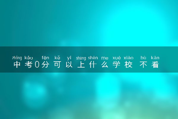 中考0分可以上什么学校 不看中考分数的学校有哪些