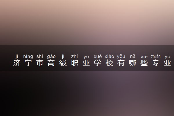 济宁市高级职业学校有哪些专业 哪个专业好