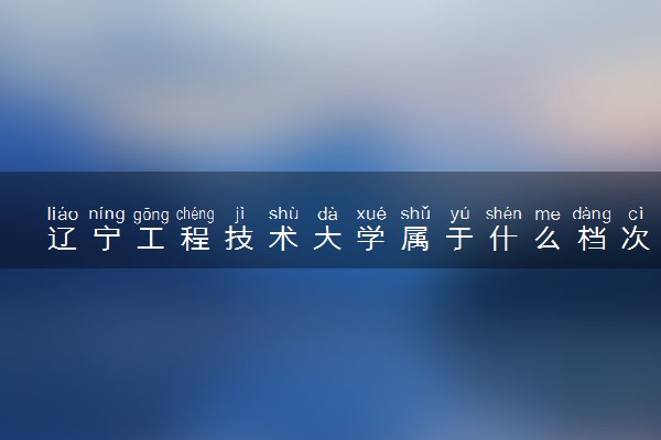 辽宁工程技术大学属于什么档次 学校好不好