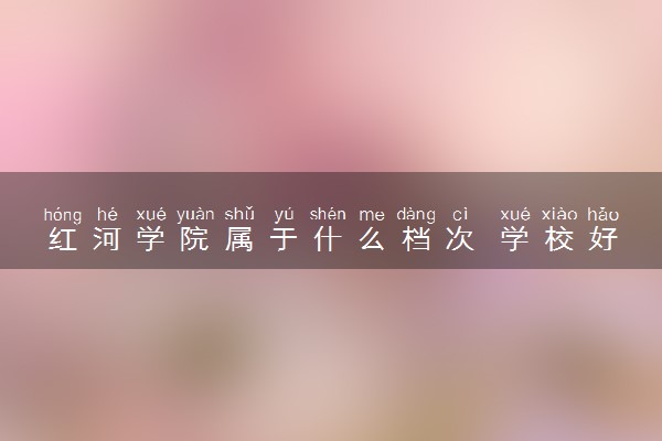 红河学院属于什么档次 学校好不好