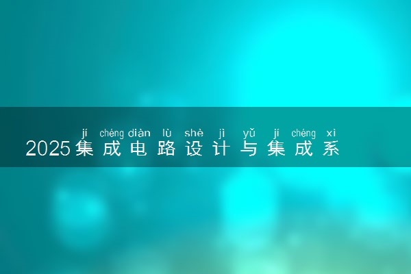 2025集成电路设计与集成系统专业大学排名及录取分数线
