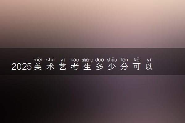 2025美术艺考生多少分可以报广西幼儿师范高等专科学校