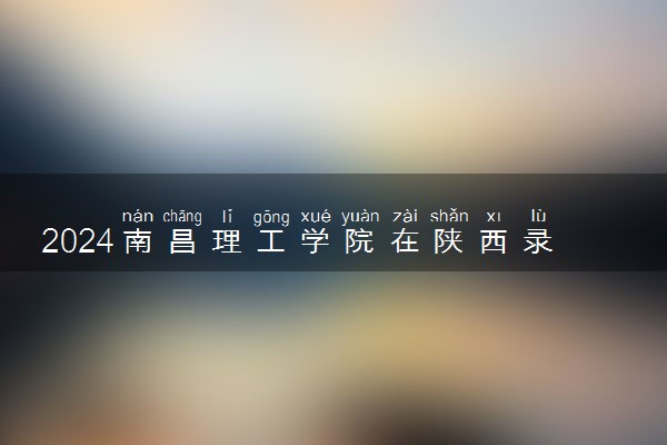 2024南昌理工学院在陕西录取分数线 各专业分数及位次