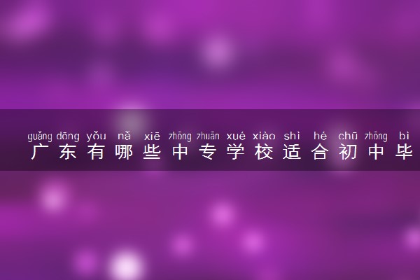 广东有哪些中专学校适合初中毕业生 好学校推荐