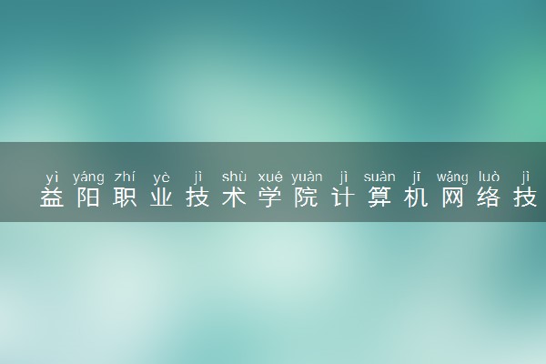 益阳职业技术学院计算机网络技术专业怎么样 录取分数线多少